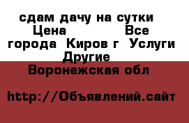 сдам дачу на сутки › Цена ­ 10 000 - Все города, Киров г. Услуги » Другие   . Воронежская обл.